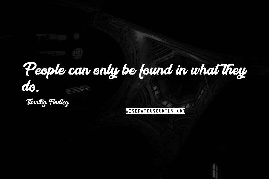 Timothy Findley Quotes: People can only be found in what they do.