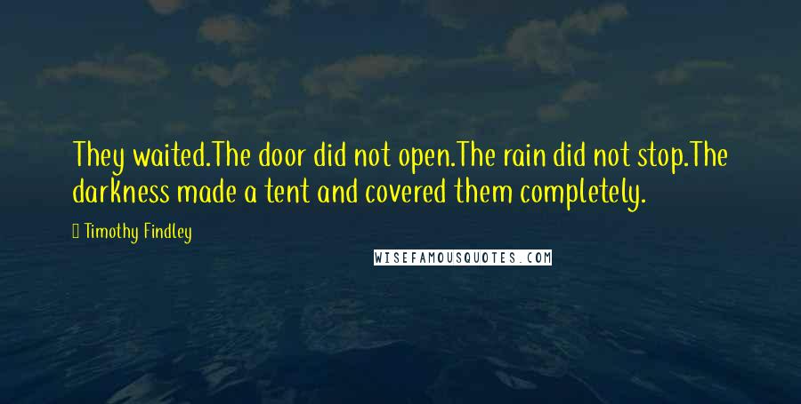 Timothy Findley Quotes: They waited.The door did not open.The rain did not stop.The darkness made a tent and covered them completely.