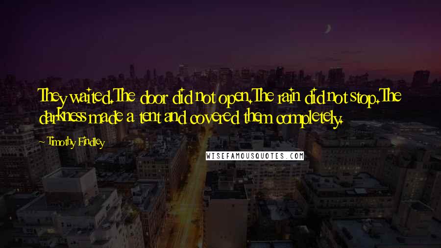 Timothy Findley Quotes: They waited.The door did not open.The rain did not stop.The darkness made a tent and covered them completely.