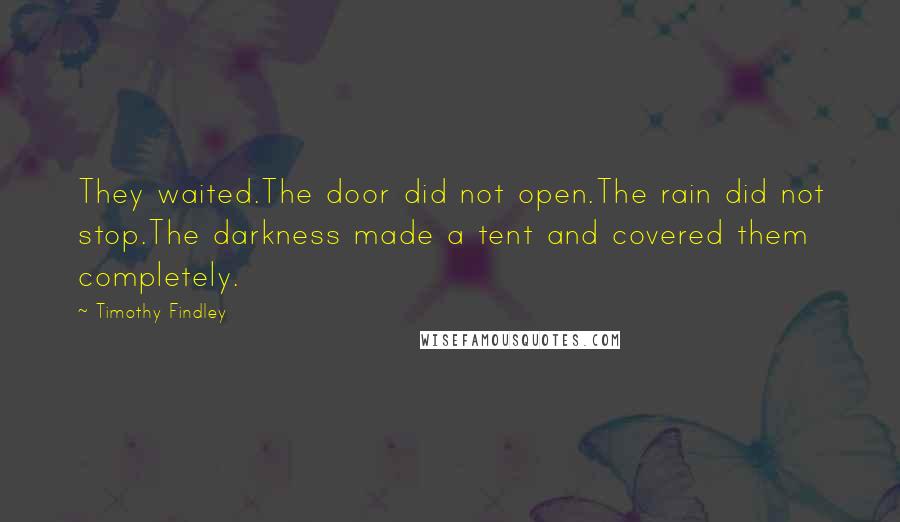 Timothy Findley Quotes: They waited.The door did not open.The rain did not stop.The darkness made a tent and covered them completely.