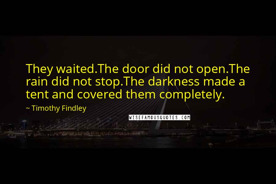 Timothy Findley Quotes: They waited.The door did not open.The rain did not stop.The darkness made a tent and covered them completely.