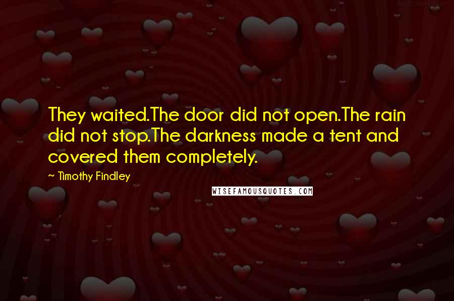 Timothy Findley Quotes: They waited.The door did not open.The rain did not stop.The darkness made a tent and covered them completely.