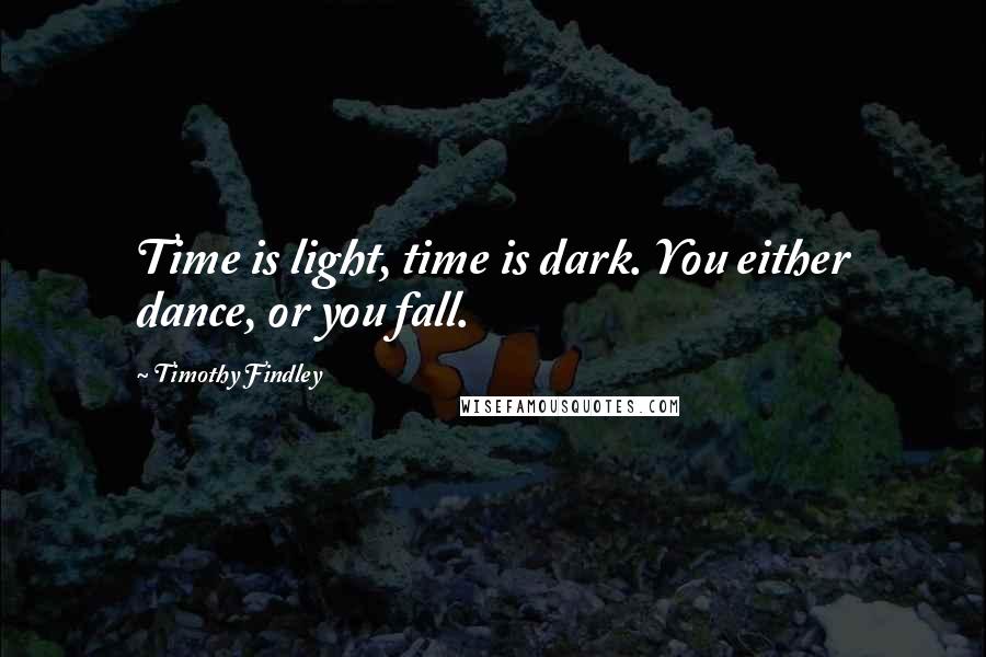 Timothy Findley Quotes: Time is light, time is dark. You either dance, or you fall.