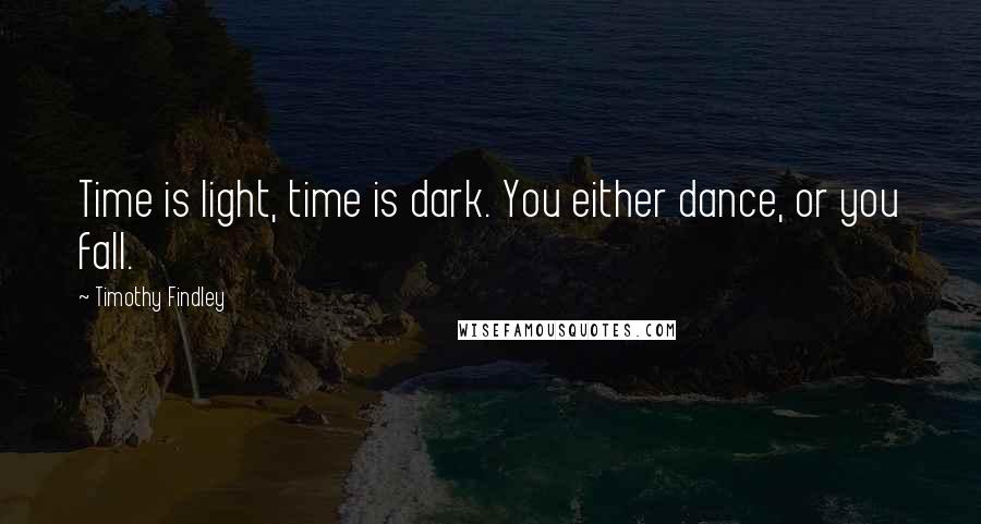 Timothy Findley Quotes: Time is light, time is dark. You either dance, or you fall.