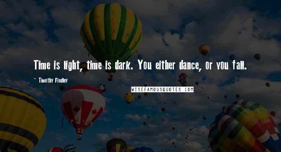 Timothy Findley Quotes: Time is light, time is dark. You either dance, or you fall.