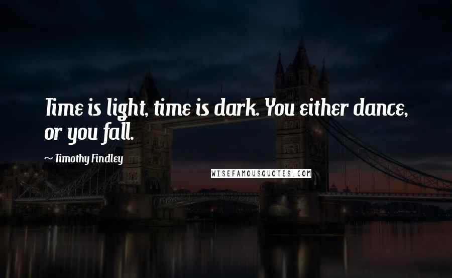 Timothy Findley Quotes: Time is light, time is dark. You either dance, or you fall.