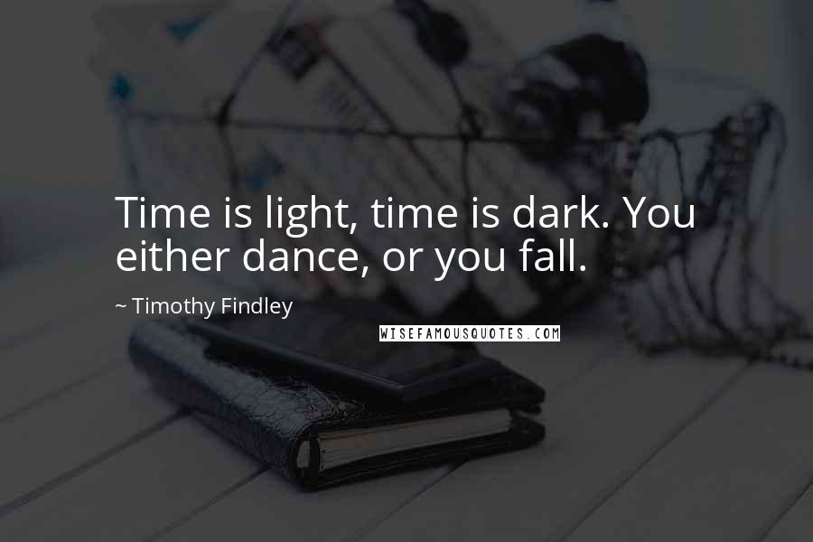 Timothy Findley Quotes: Time is light, time is dark. You either dance, or you fall.