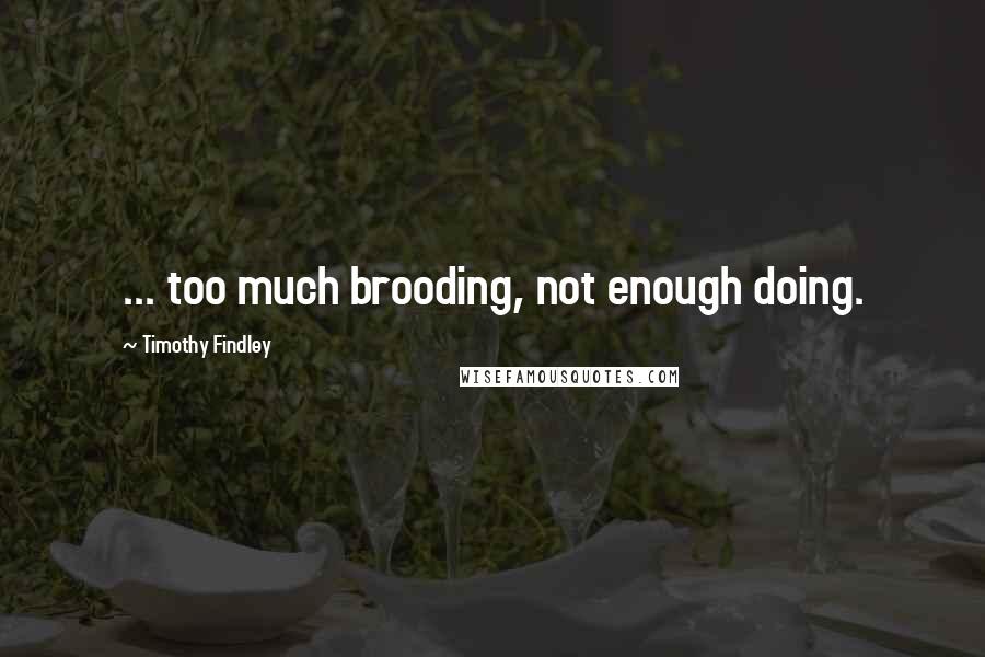 Timothy Findley Quotes: ... too much brooding, not enough doing.