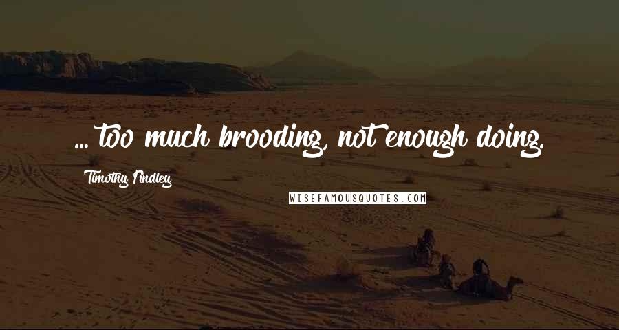 Timothy Findley Quotes: ... too much brooding, not enough doing.