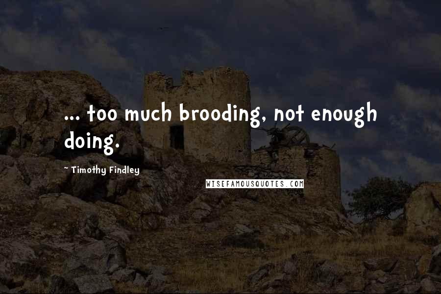 Timothy Findley Quotes: ... too much brooding, not enough doing.