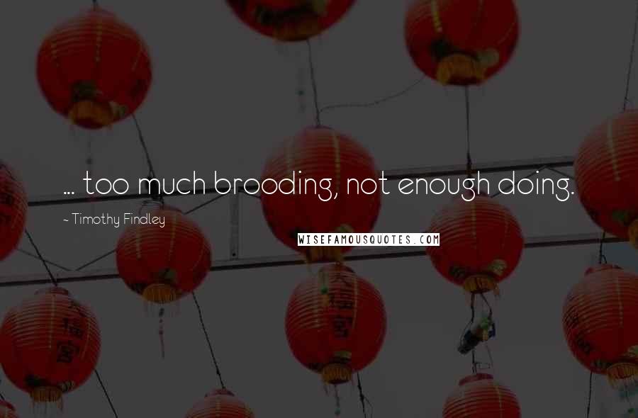 Timothy Findley Quotes: ... too much brooding, not enough doing.