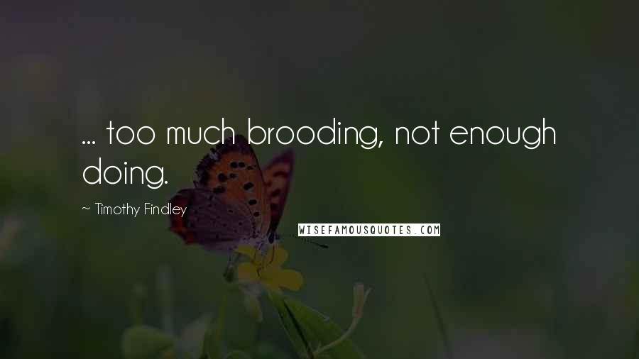 Timothy Findley Quotes: ... too much brooding, not enough doing.