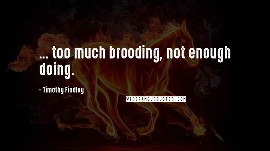Timothy Findley Quotes: ... too much brooding, not enough doing.