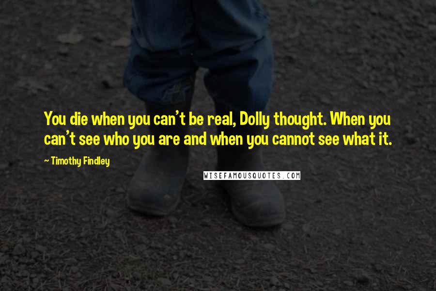 Timothy Findley Quotes: You die when you can't be real, Dolly thought. When you can't see who you are and when you cannot see what it.