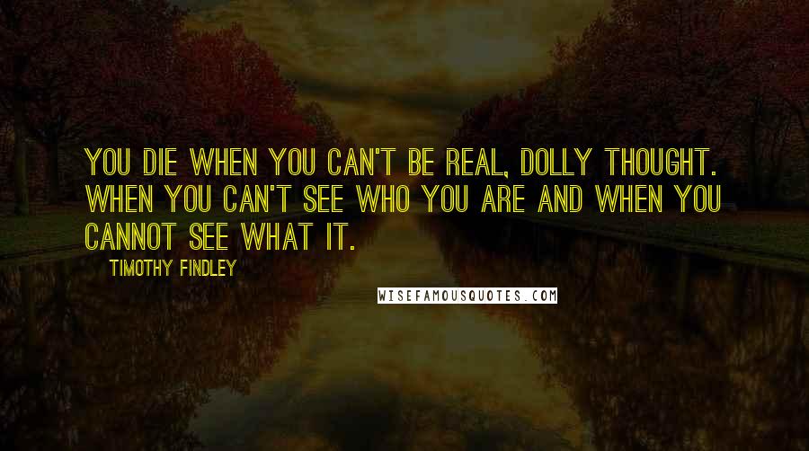 Timothy Findley Quotes: You die when you can't be real, Dolly thought. When you can't see who you are and when you cannot see what it.