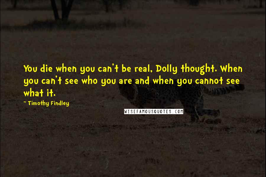 Timothy Findley Quotes: You die when you can't be real, Dolly thought. When you can't see who you are and when you cannot see what it.