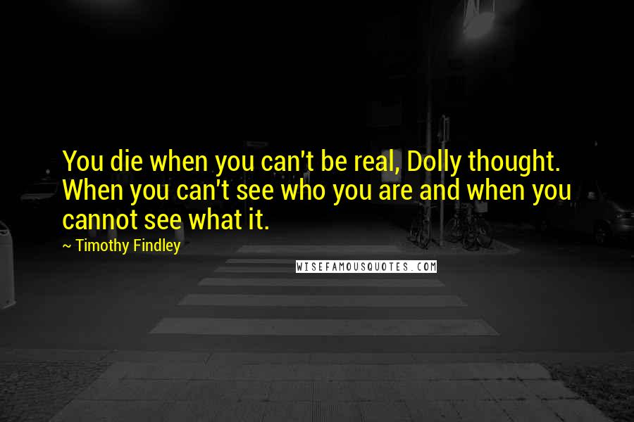 Timothy Findley Quotes: You die when you can't be real, Dolly thought. When you can't see who you are and when you cannot see what it.