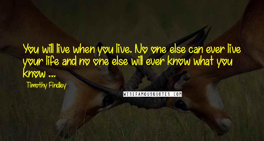 Timothy Findley Quotes: You will live when you live. No one else can ever live your life and no one else will ever know what you know ...