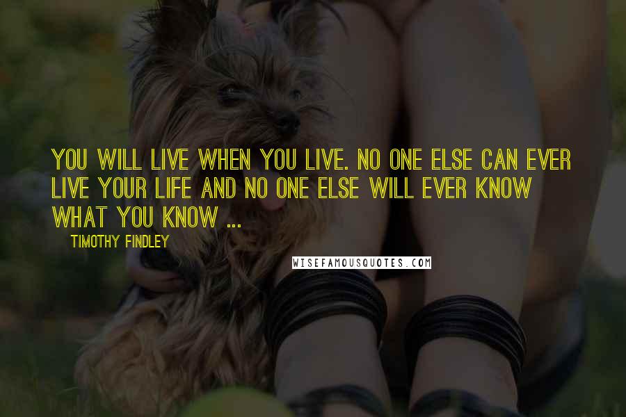 Timothy Findley Quotes: You will live when you live. No one else can ever live your life and no one else will ever know what you know ...