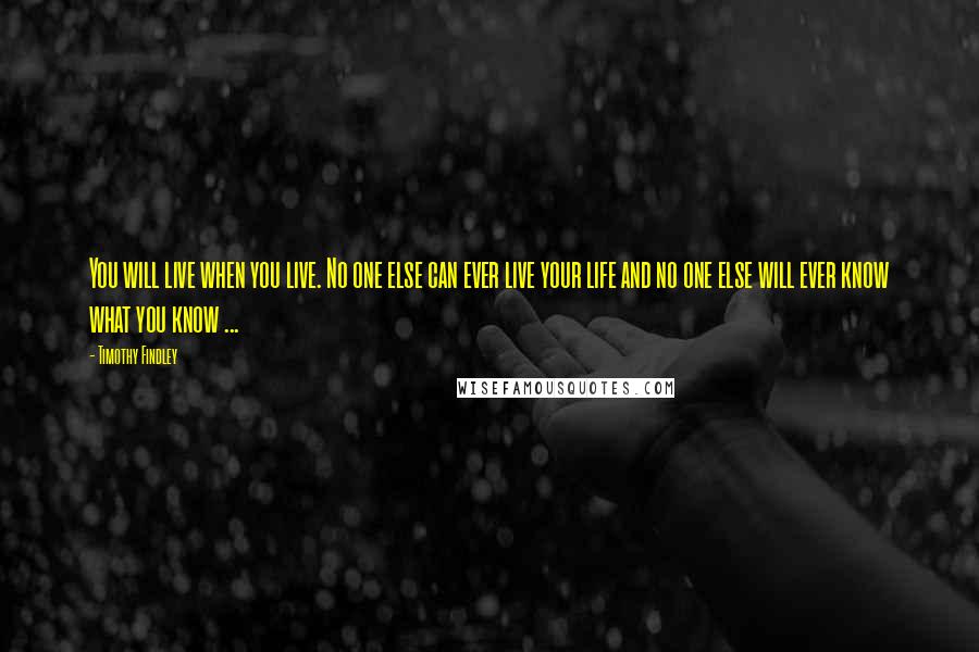 Timothy Findley Quotes: You will live when you live. No one else can ever live your life and no one else will ever know what you know ...