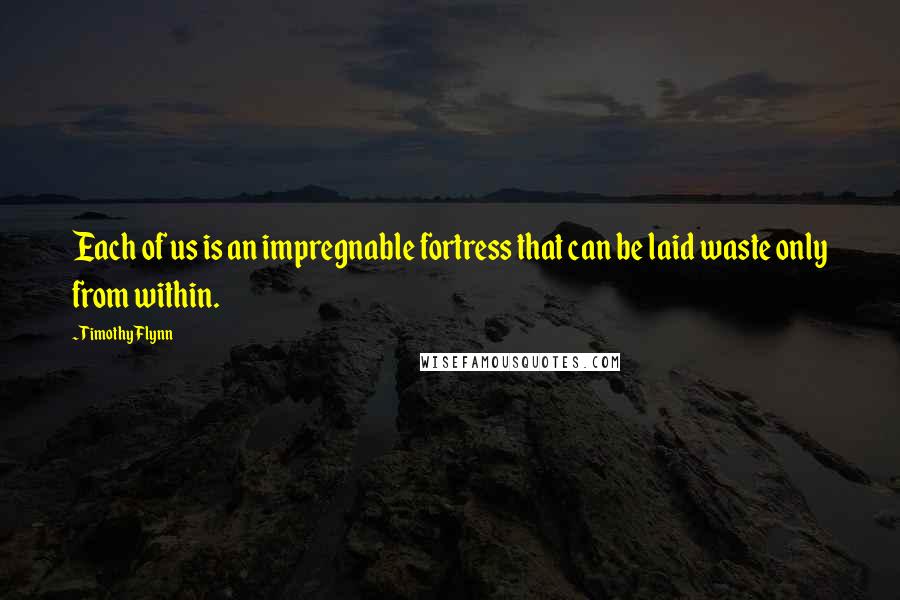 Timothy Flynn Quotes: Each of us is an impregnable fortress that can be laid waste only from within.