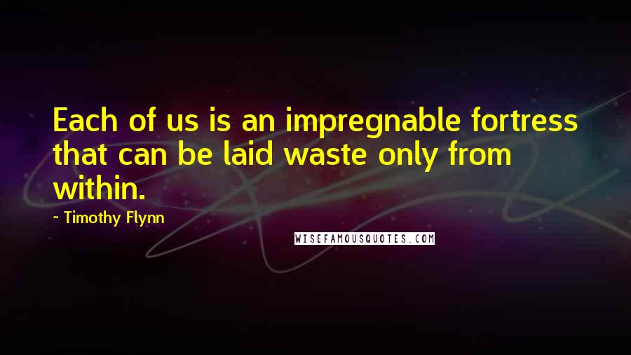 Timothy Flynn Quotes: Each of us is an impregnable fortress that can be laid waste only from within.