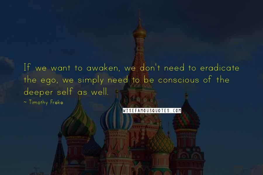 Timothy Freke Quotes: If we want to awaken, we don't need to eradicate the ego, we simply need to be conscious of the deeper self as well.