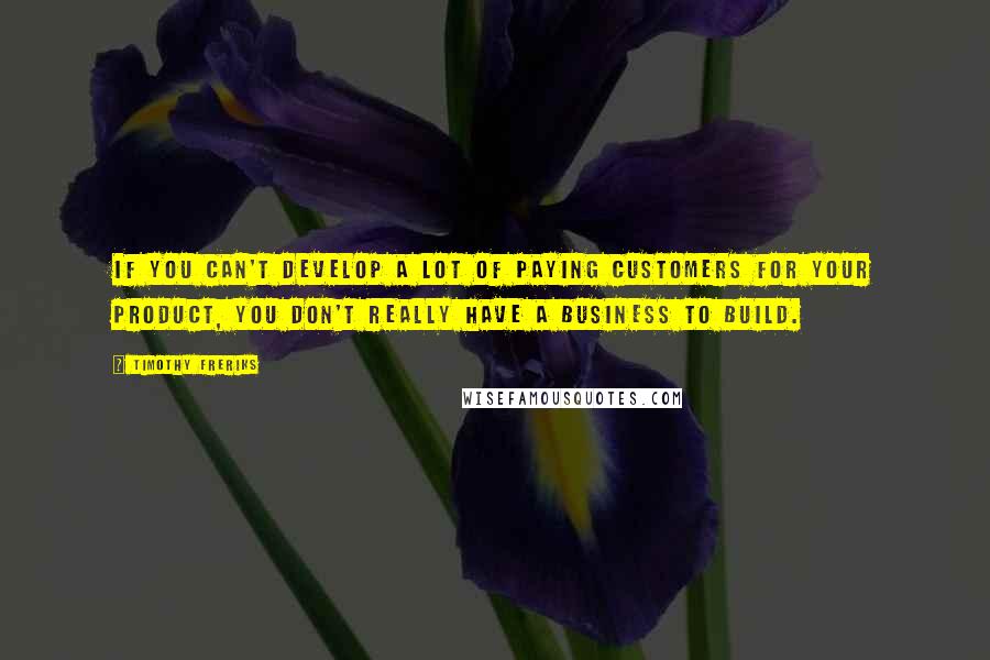 Timothy Freriks Quotes: If you can't develop a lot of paying customers for your product, you don't really have a business to build.