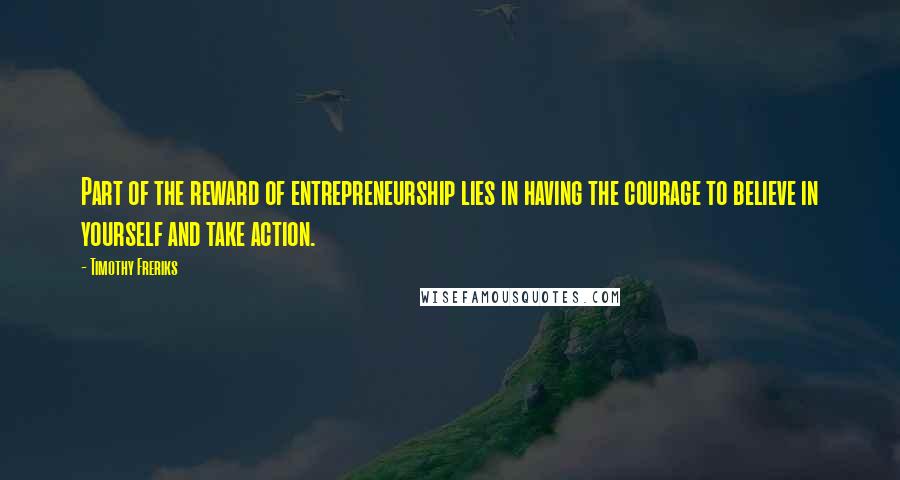 Timothy Freriks Quotes: Part of the reward of entrepreneurship lies in having the courage to believe in yourself and take action.