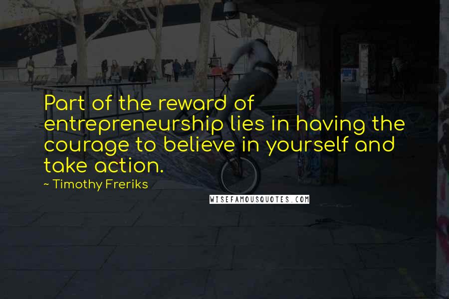 Timothy Freriks Quotes: Part of the reward of entrepreneurship lies in having the courage to believe in yourself and take action.