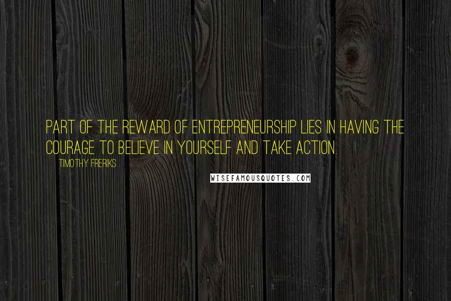 Timothy Freriks Quotes: Part of the reward of entrepreneurship lies in having the courage to believe in yourself and take action.