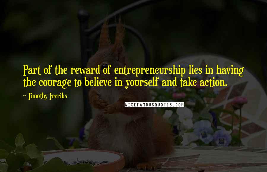 Timothy Freriks Quotes: Part of the reward of entrepreneurship lies in having the courage to believe in yourself and take action.