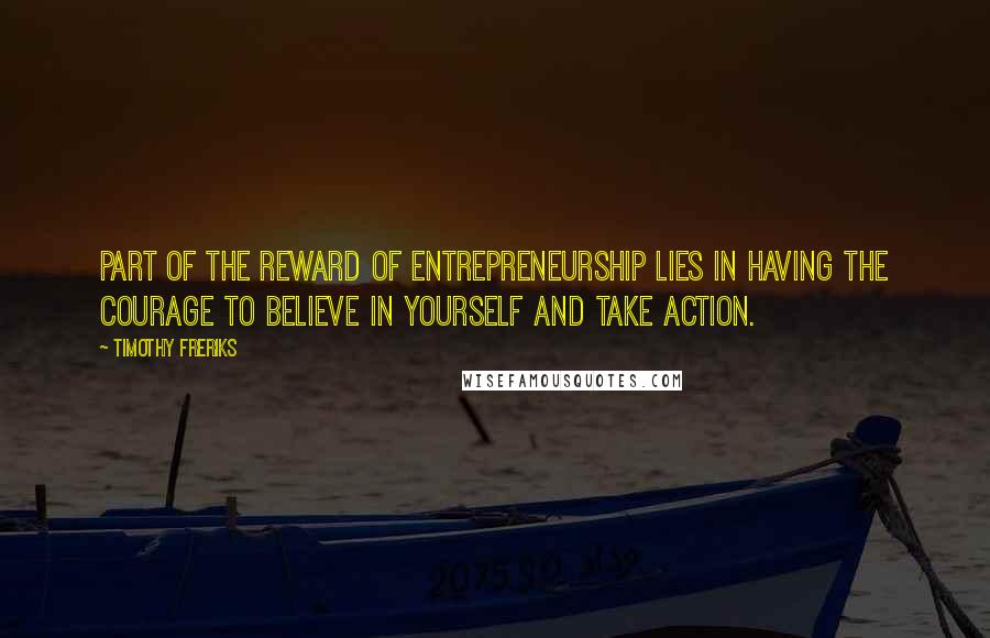 Timothy Freriks Quotes: Part of the reward of entrepreneurship lies in having the courage to believe in yourself and take action.