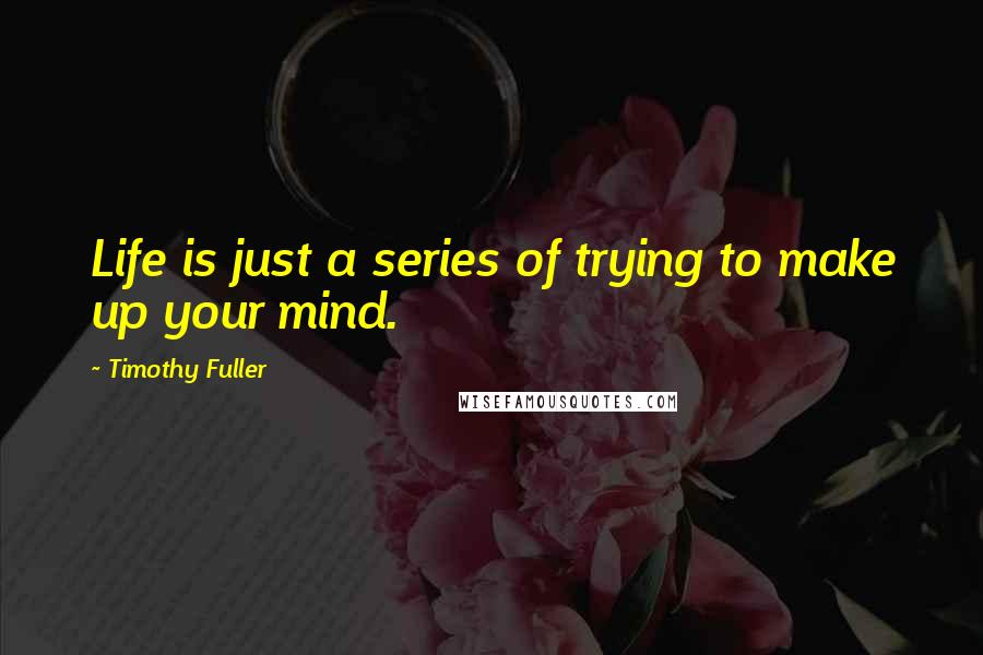 Timothy Fuller Quotes: Life is just a series of trying to make up your mind.