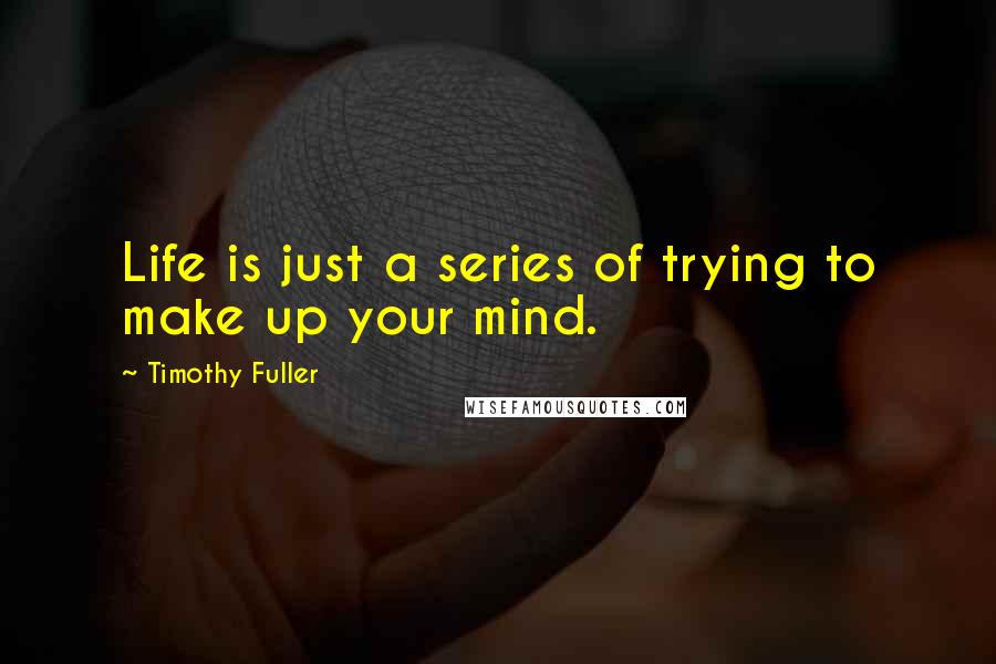 Timothy Fuller Quotes: Life is just a series of trying to make up your mind.