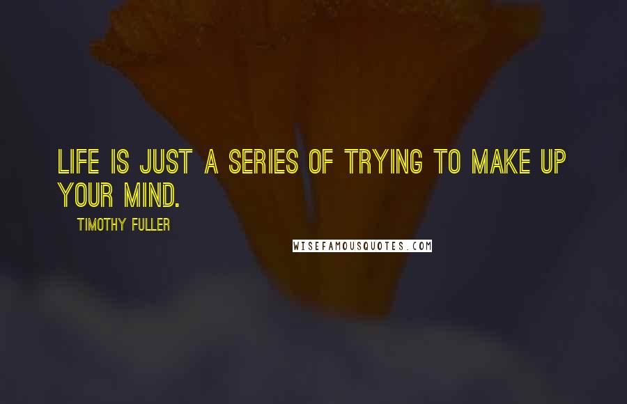 Timothy Fuller Quotes: Life is just a series of trying to make up your mind.