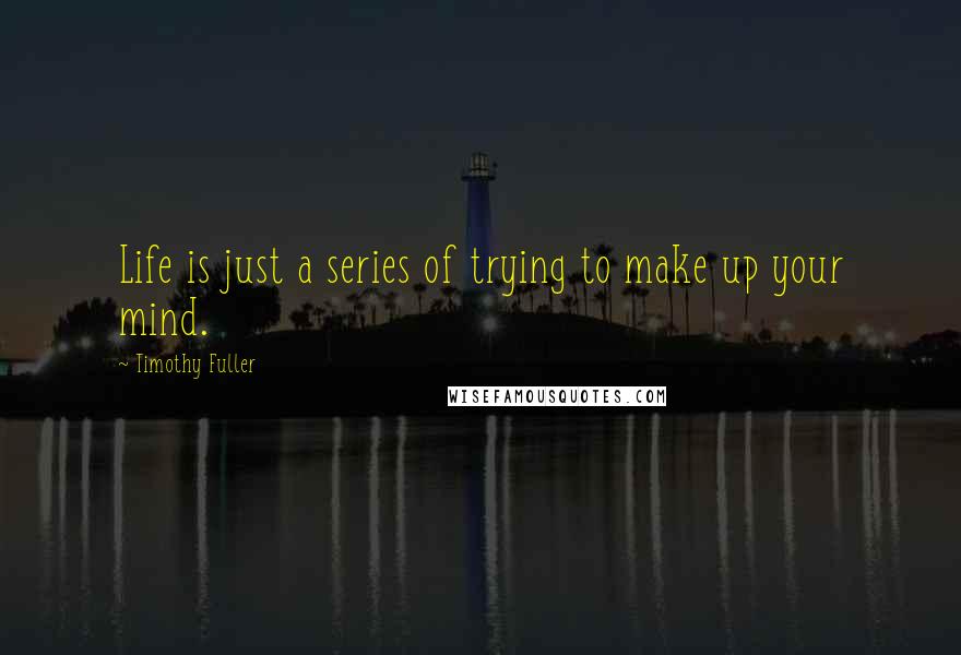 Timothy Fuller Quotes: Life is just a series of trying to make up your mind.