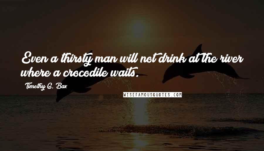 Timothy G. Bax Quotes: Even a thirsty man will not drink at the river where a crocodile waits.