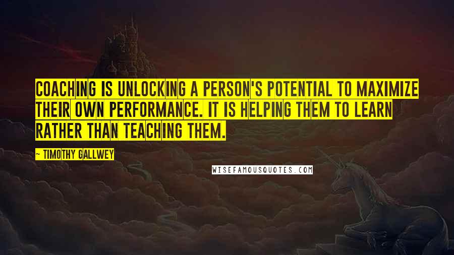 Timothy Gallwey Quotes: Coaching is unlocking a person's potential to maximize their own performance. It is helping them to learn rather than teaching them.