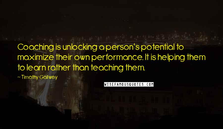 Timothy Gallwey Quotes: Coaching is unlocking a person's potential to maximize their own performance. It is helping them to learn rather than teaching them.