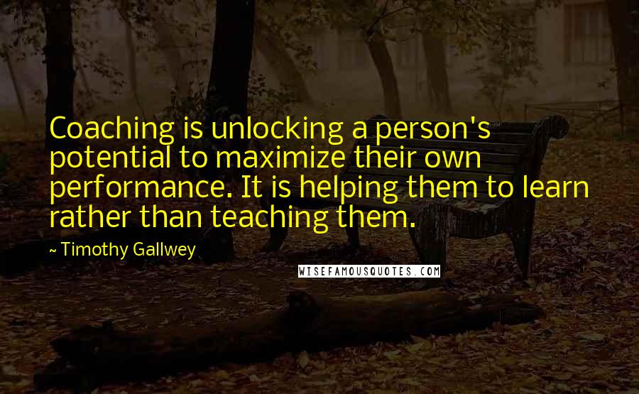Timothy Gallwey Quotes: Coaching is unlocking a person's potential to maximize their own performance. It is helping them to learn rather than teaching them.