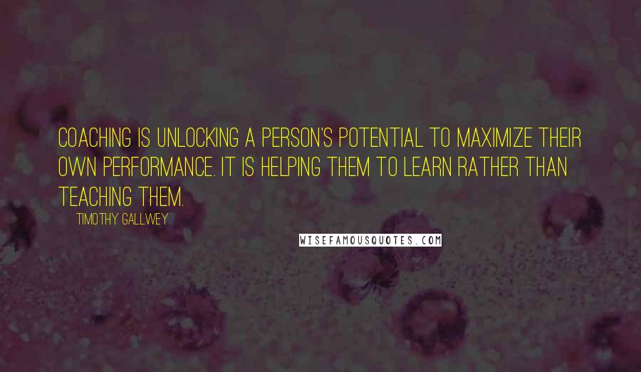 Timothy Gallwey Quotes: Coaching is unlocking a person's potential to maximize their own performance. It is helping them to learn rather than teaching them.