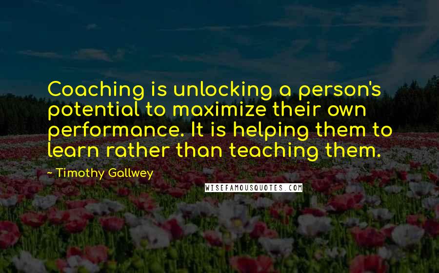 Timothy Gallwey Quotes: Coaching is unlocking a person's potential to maximize their own performance. It is helping them to learn rather than teaching them.