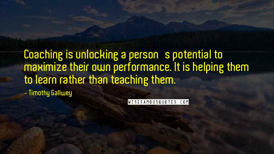 Timothy Gallwey Quotes: Coaching is unlocking a person's potential to maximize their own performance. It is helping them to learn rather than teaching them.