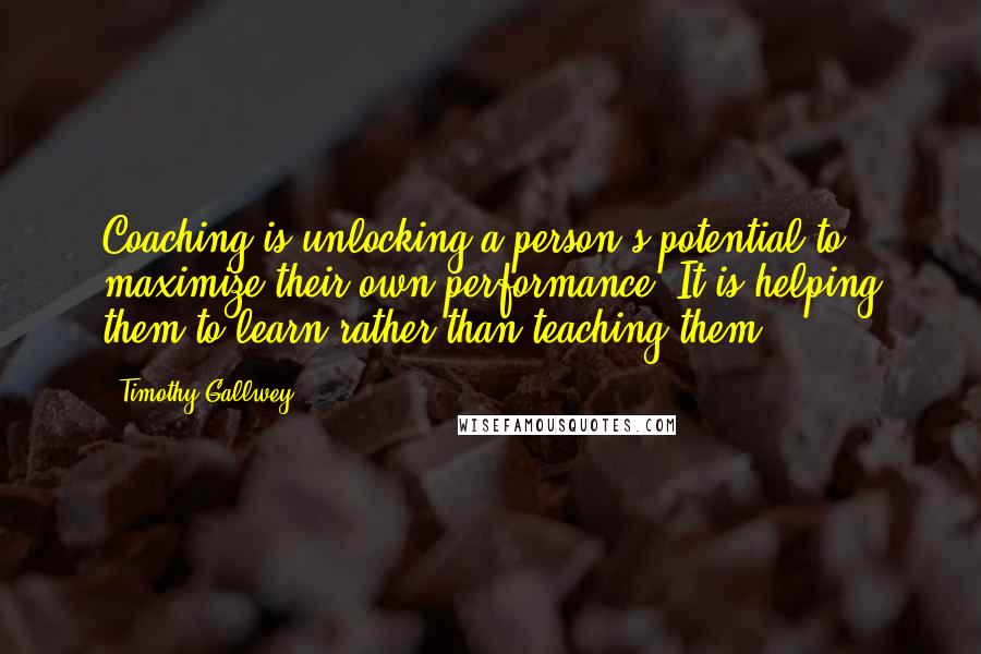 Timothy Gallwey Quotes: Coaching is unlocking a person's potential to maximize their own performance. It is helping them to learn rather than teaching them.