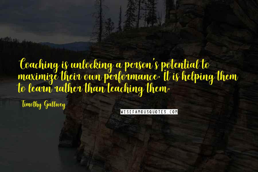 Timothy Gallwey Quotes: Coaching is unlocking a person's potential to maximize their own performance. It is helping them to learn rather than teaching them.