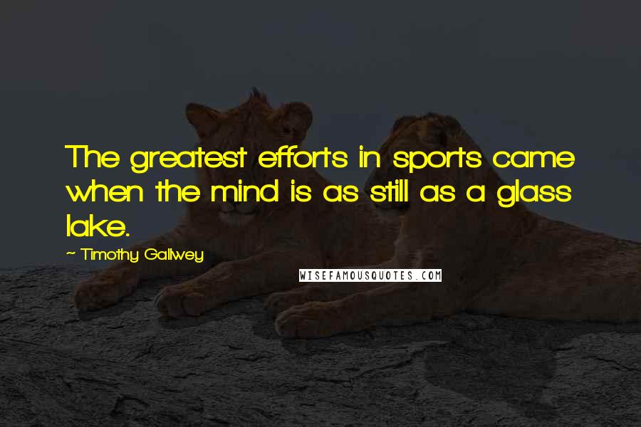 Timothy Gallwey Quotes: The greatest efforts in sports came when the mind is as still as a glass lake.