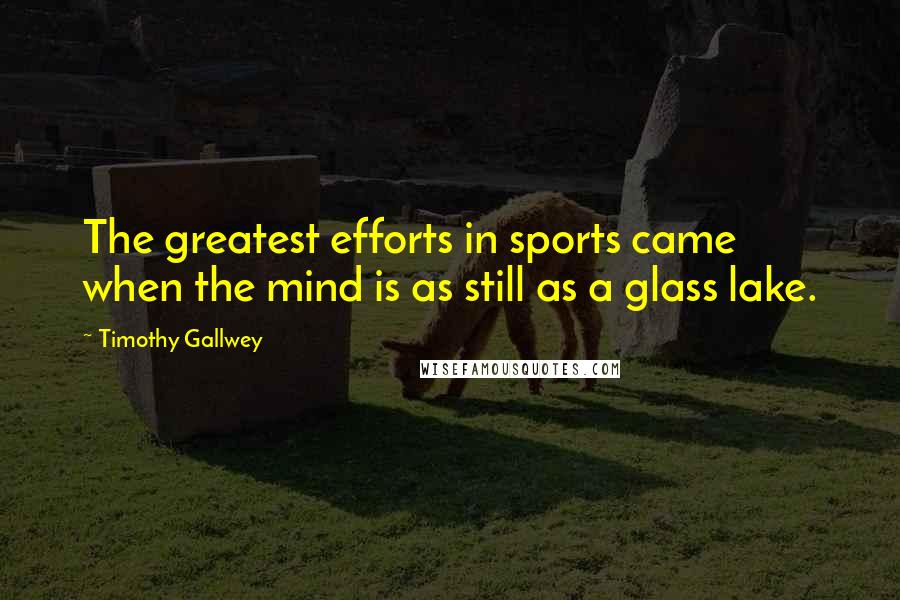 Timothy Gallwey Quotes: The greatest efforts in sports came when the mind is as still as a glass lake.