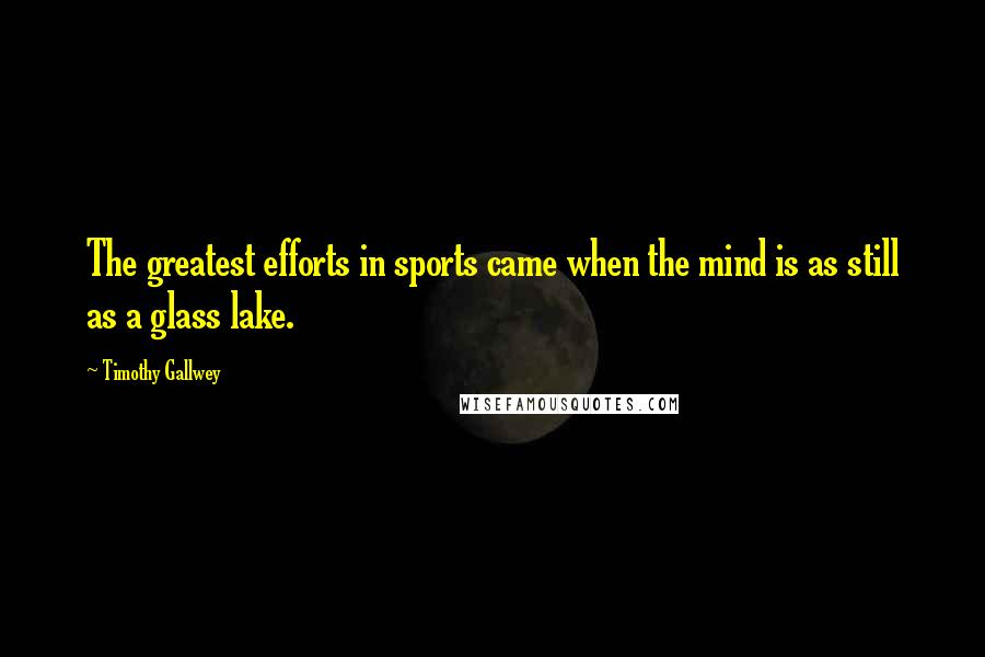 Timothy Gallwey Quotes: The greatest efforts in sports came when the mind is as still as a glass lake.