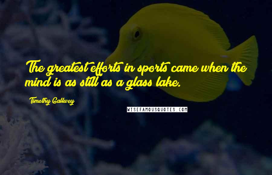 Timothy Gallwey Quotes: The greatest efforts in sports came when the mind is as still as a glass lake.